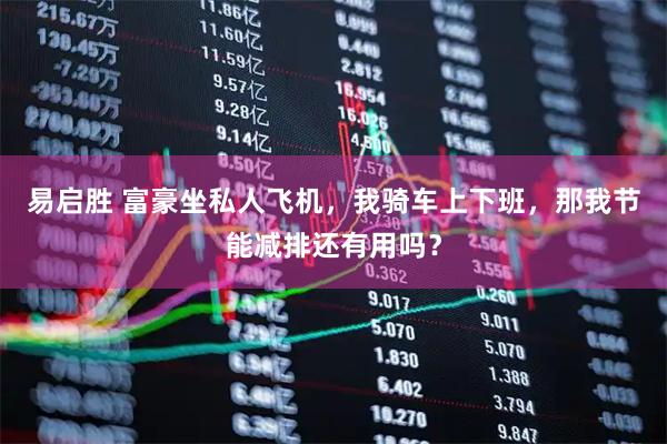 易启胜 富豪坐私人飞机，我骑车上下班，那我节能减排还有用吗？