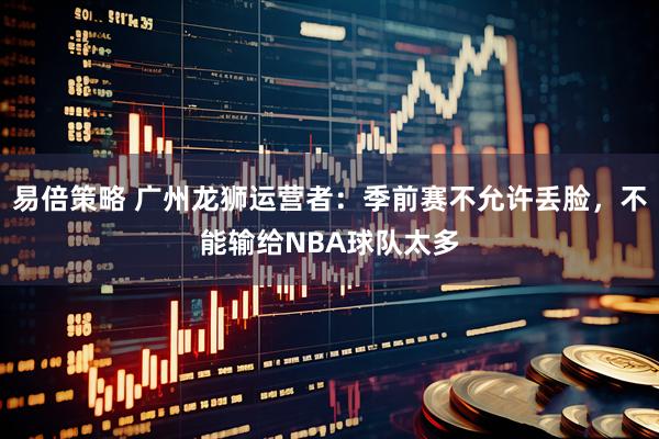 易倍策略 广州龙狮运营者：季前赛不允许丢脸，不能输给NBA球队太多