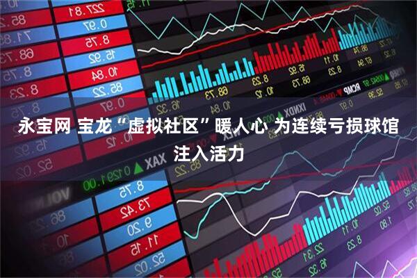 永宝网 宝龙“虚拟社区”暖人心 为连续亏损球馆注入活力