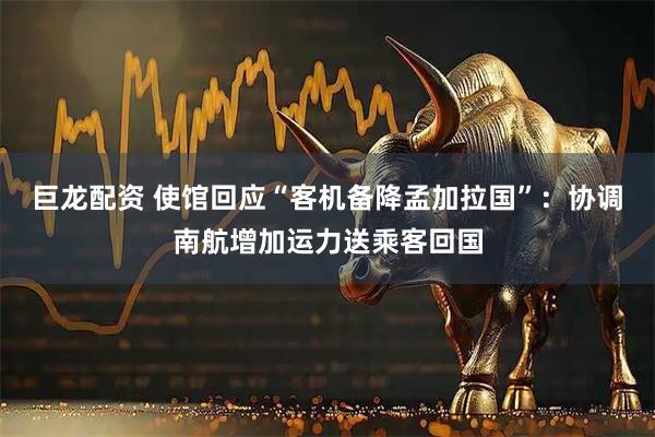巨龙配资 使馆回应“客机备降孟加拉国”：协调南航增加运力送乘客回国