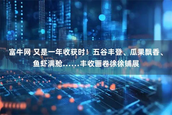 富牛网 又是一年收获时！五谷丰登、瓜果飘香、鱼虾满舱……丰收画卷徐徐铺展