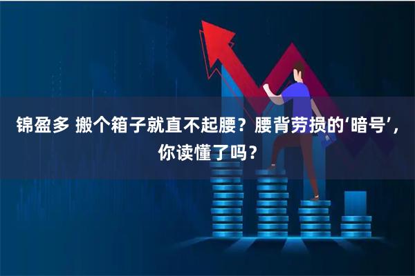 锦盈多 搬个箱子就直不起腰？腰背劳损的‘暗号’，你读懂了吗？