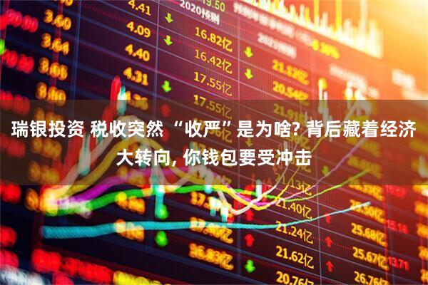 瑞银投资 税收突然 “收严”是为啥? 背后藏着经济大转向, 你钱包要受冲击