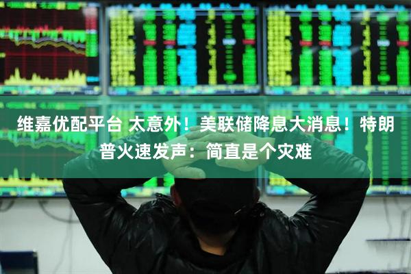 维嘉优配平台 太意外！美联储降息大消息！特朗普火速发声：简直是个灾难