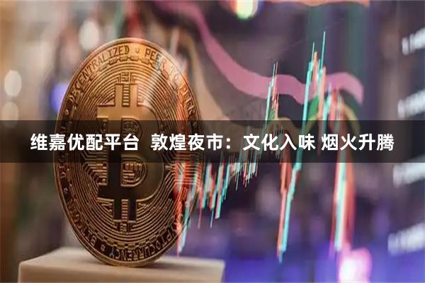 维嘉优配平台  敦煌夜市：文化入味 烟火升腾
