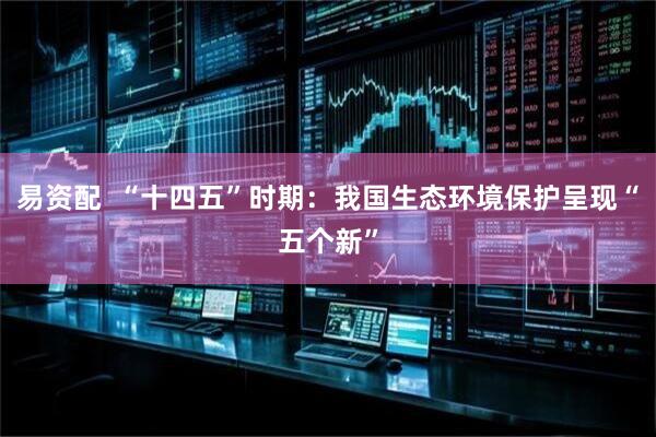 易资配  “十四五”时期：我国生态环境保护呈现“五个新”