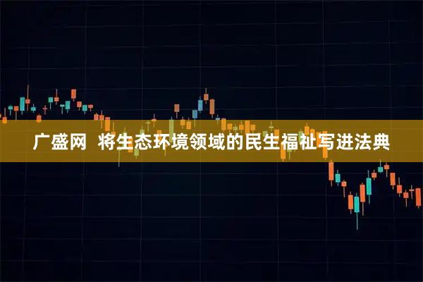 广盛网  将生态环境领域的民生福祉写进法典