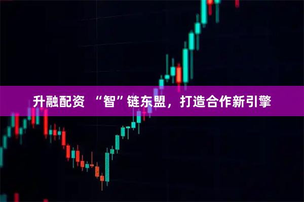 升融配资  “智”链东盟，打造合作新引擎