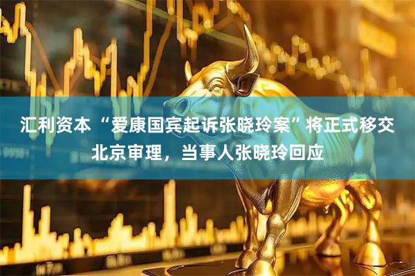 汇利资本 “爱康国宾起诉张晓玲案”将正式移交北京审理，当事人张晓玲回应