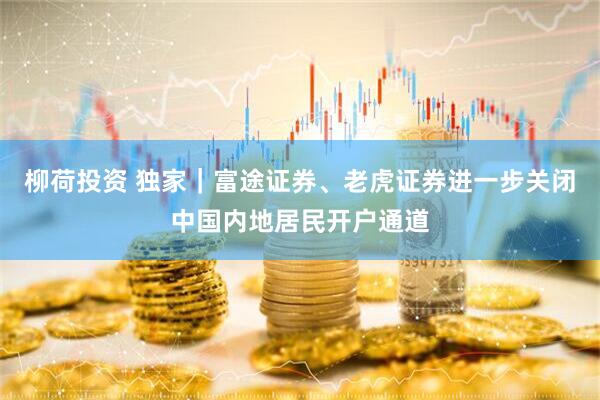 柳荷投资 独家｜富途证券、老虎证券进一步关闭中国内地居民开户通道