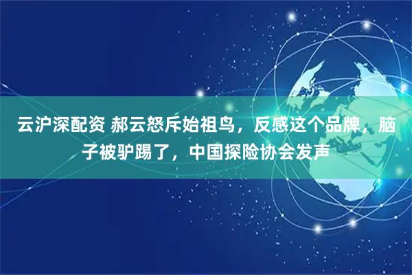 云沪深配资 郝云怒斥始祖鸟，反感这个品牌，脑子被驴踢了，中国探险协会发声