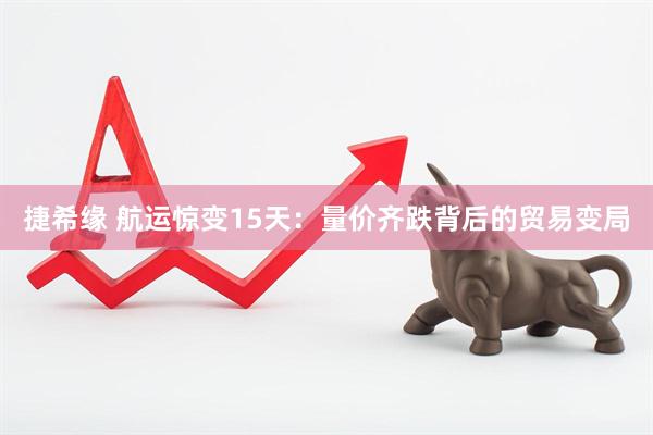 捷希缘 航运惊变15天：量价齐跌背后的贸易变局