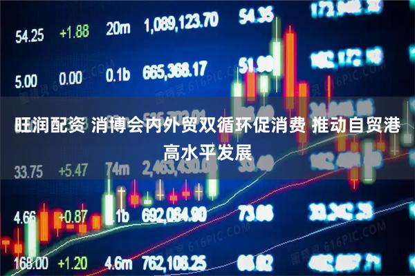 旺润配资 消博会内外贸双循环促消费 推动自贸港高水平发展