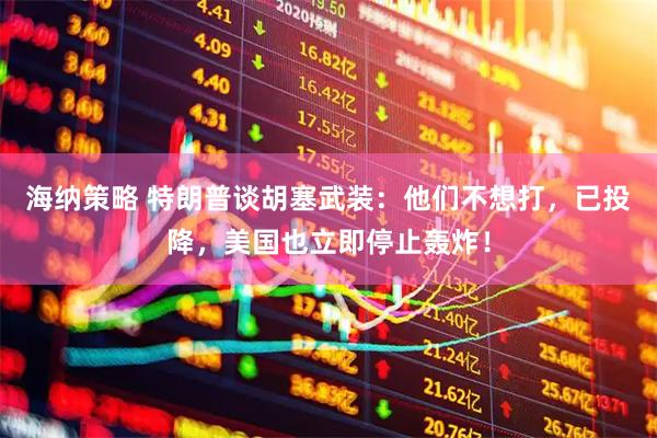 海纳策略 特朗普谈胡塞武装：他们不想打，已投降，美国也立即停止轰炸！