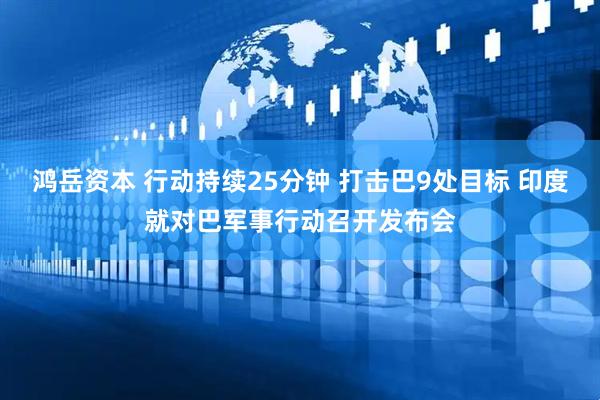 鸿岳资本 行动持续25分钟 打击巴9处目标 印度就对巴军事行动召开发布会