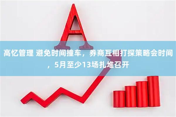 高忆管理 避免时间撞车，券商互相打探策略会时间，5月至少13场扎堆召开