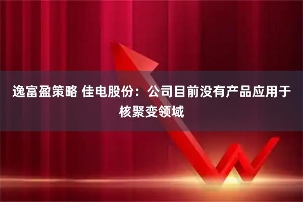 逸富盈策略 佳电股份：公司目前没有产品应用于核聚变领域