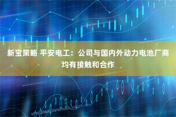 新宝策略 平安电工：公司与国内外动力电池厂商均有接触和合作