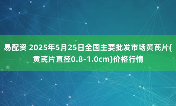 易配资 2025年5月25日全国主要批发市场黄芪片(黄芪片直径0.8-1.0cm)价格行情