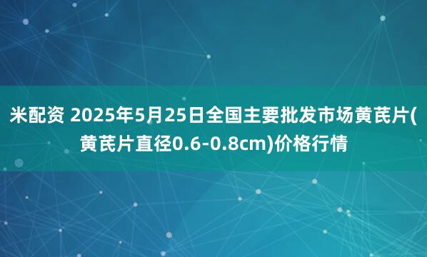 米配资 2025年5月25日全国主要批发市场黄芪片(黄芪片直径0.6-0.8cm)价格行情