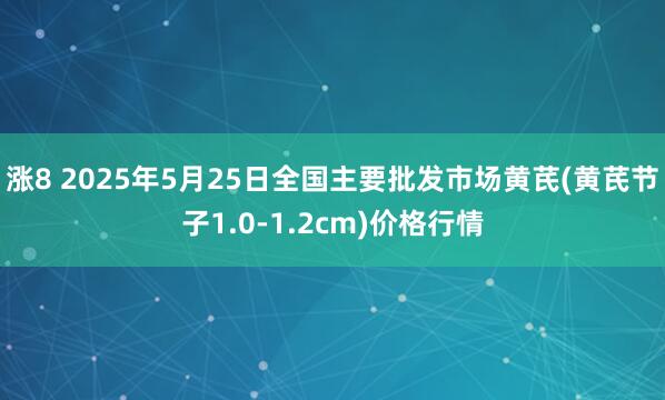 涨8 2025年5月25日全国主要批发市场黄芪(黄芪节子1.0-1.2cm)价格行情