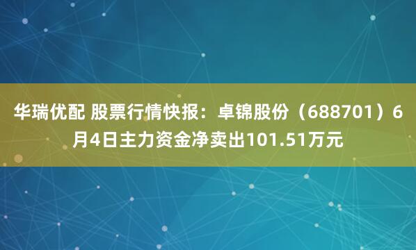 华瑞优配 股票行情快报：卓锦股份（688701）6月4日主力资金净卖出101.51万元