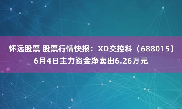 怀远股票 股票行情快报：XD交控科（688015）6月4日主力资金净卖出6.26万元