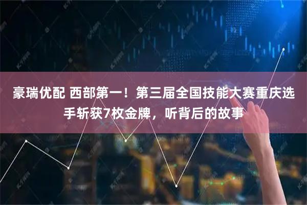 豪瑞优配 西部第一！第三届全国技能大赛重庆选手斩获7枚金牌，听背后的故事