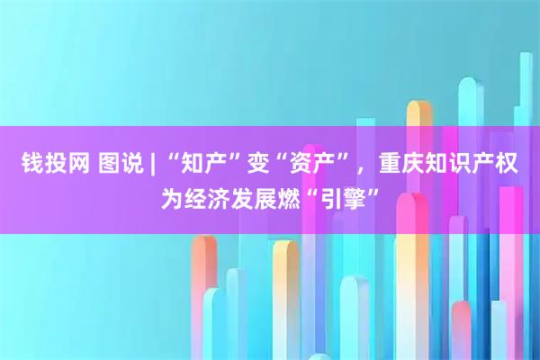 钱投网 图说 | “知产”变“资产”，重庆知识产权为经济发展燃“引擎”