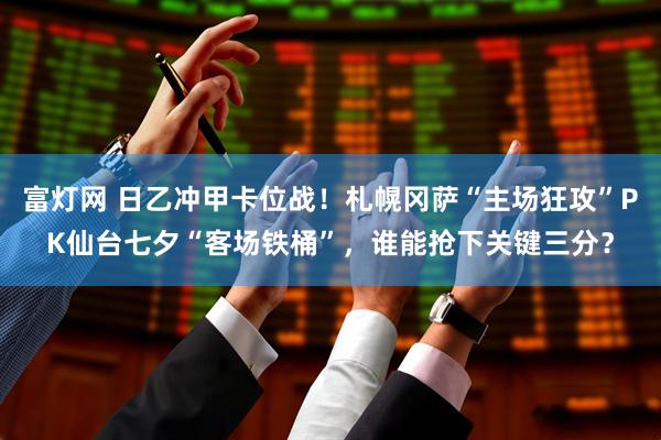 富灯网 日乙冲甲卡位战！札幌冈萨“主场狂攻”PK仙台七夕“客场铁桶”，谁能抢下关键三分？