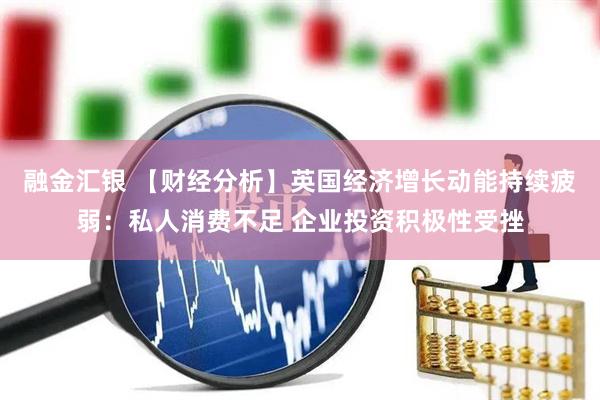融金汇银 【财经分析】英国经济增长动能持续疲弱：私人消费不足 企业投资积极性受挫