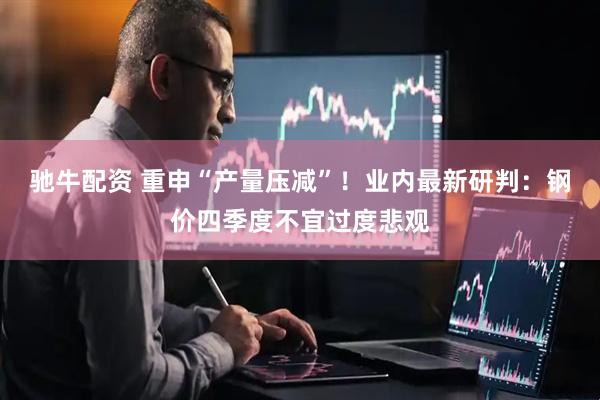 驰牛配资 重申“产量压减”！业内最新研判：钢价四季度不宜过度悲观