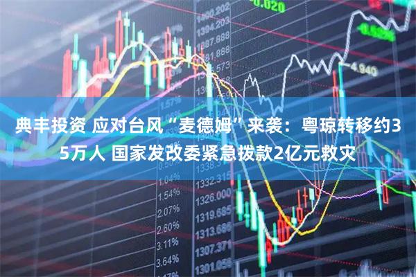 典丰投资 应对台风“麦德姆”来袭：粤琼转移约35万人 国家发改委紧急拨款2亿元救灾