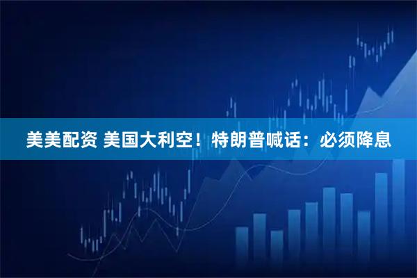 美美配资 美国大利空！特朗普喊话：必须降息