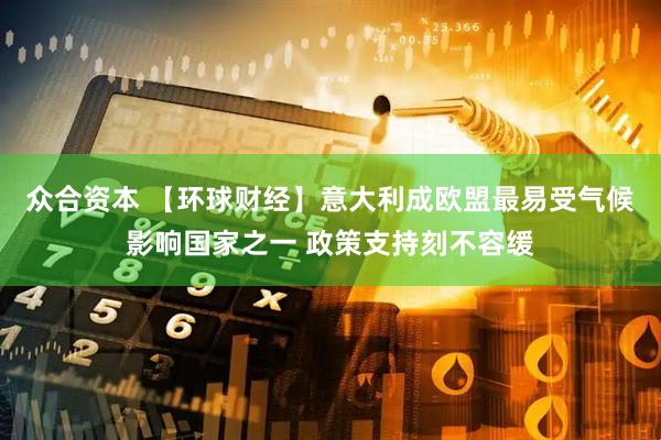 众合资本 【环球财经】意大利成欧盟最易受气候影响国家之一 政策支持刻不容缓