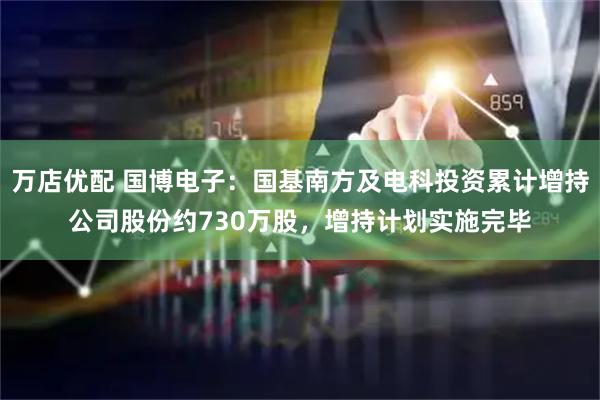 万店优配 国博电子：国基南方及电科投资累计增持公司股份约730万股，增持计划实施完毕