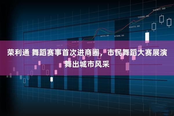 荣利通 舞蹈赛事首次进商圈，市民舞蹈大赛展演舞出城市风采