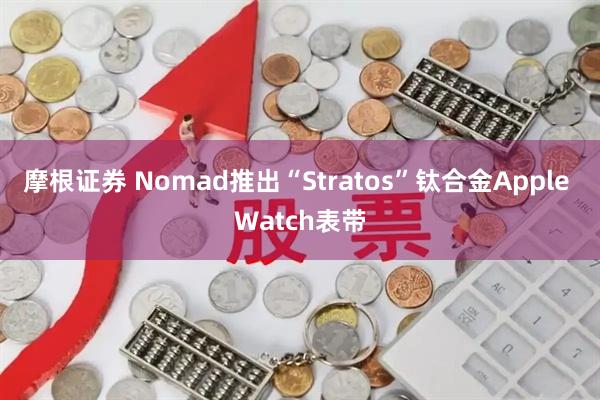 摩根证券 Nomad推出“Stratos”钛合金Apple Watch表带