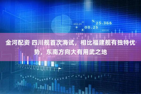 金河配资 四川舰首次海试，相比福建舰有独特优势，东南方向大有用武之地