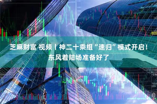 芝麻财富 视频丨神二十乘组“速归”模式开启！东风着陆场准备好了