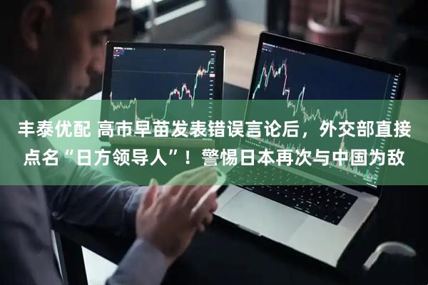丰泰优配 高市早苗发表错误言论后，外交部直接点名“日方领导人”！警惕日本再次与中国为敌