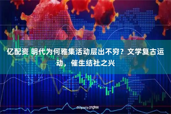 亿配资 明代为何雅集活动层出不穷？文学复古运动，催生结社之兴