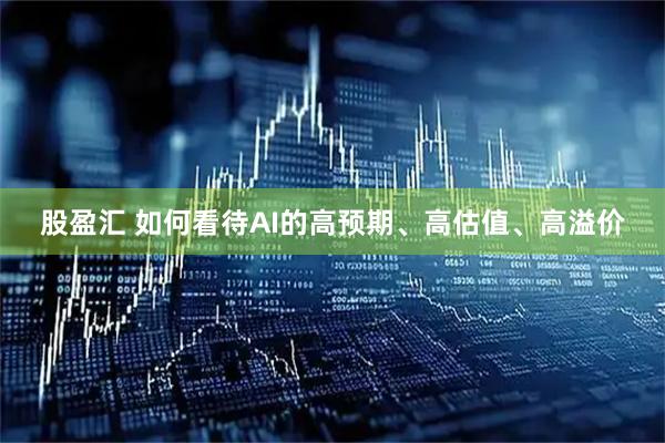 股盈汇 如何看待AI的高预期、高估值、高溢价