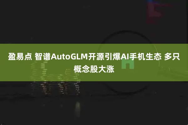 盈易点 智谱AutoGLM开源引爆AI手机生态 多只概念股大涨