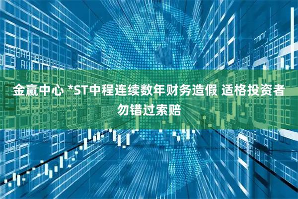 金赢中心 *ST中程连续数年财务造假 适格投资者勿错过索赔