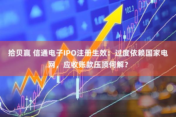 拾贝赢 信通电子IPO注册生效：过度依赖国家电网，应收账款压顶何解？