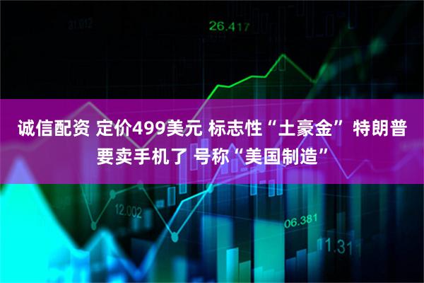 诚信配资 定价499美元 标志性“土豪金” 特朗普要卖手机了 号称“美国制造”