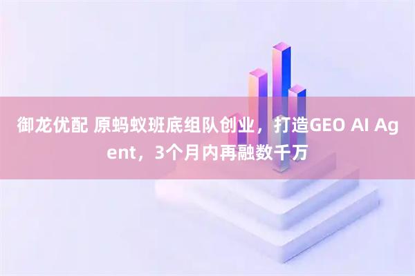 御龙优配 原蚂蚁班底组队创业，打造GEO AI Agent，3个月内再融数千万