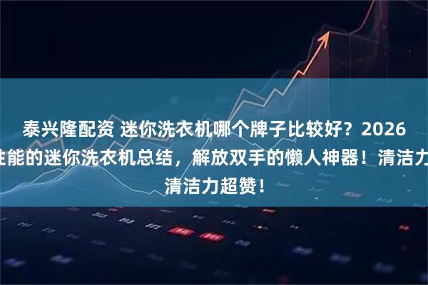 泰兴隆配资 迷你洗衣机哪个牌子比较好？2026超高性能的迷你洗衣机总结，解放双手的懒人神器！清洁力超赞！