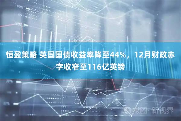 恒盈策略 英国国债收益率降至44%，12月财政赤字收窄至116亿英镑